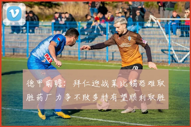 德甲前瞻：拜仁迎战莱比锡恐难取胜药厂力争不败多特有望顺利取胜