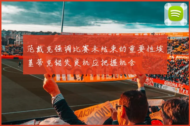 范戴克强调比赛未结束的重要性埃基蒂克错失良机应把握机会