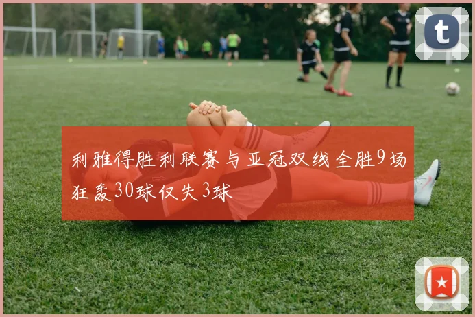 利雅得胜利联赛与亚冠双线全胜9场狂轰30球仅失3球