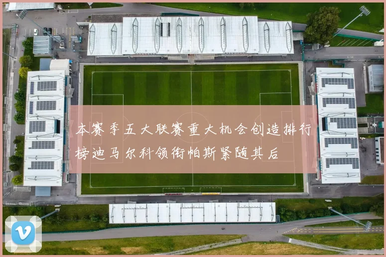 本赛季五大联赛重大机会创造排行榜迪马尔科领衔帕斯紧随其后