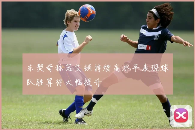 东契奇称若艾顿持续高水平表现球队胜算将大幅提升