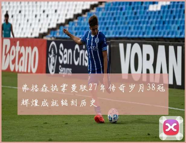 弗格森执掌曼联27年传奇岁月38冠辉煌成就铭刻历史