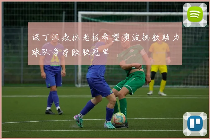 诺丁汉森林老板希望澳波执教助力球队争夺欧联冠军