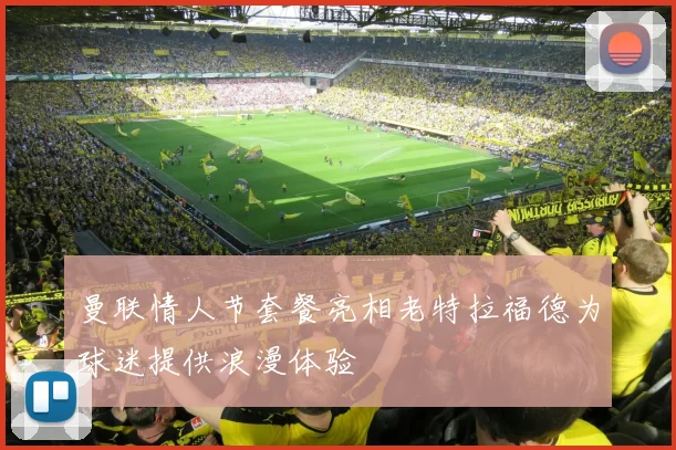 曼联情人节套餐亮相老特拉福德为球迷提供浪漫体验