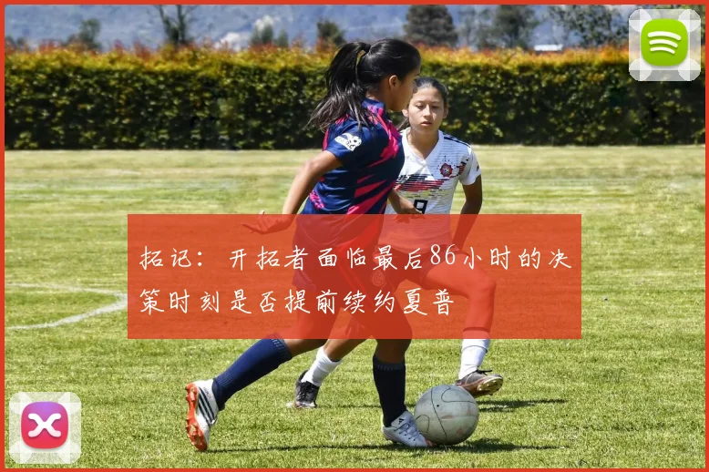 拓记：开拓者面临最后86小时的决策时刻是否提前续约夏普