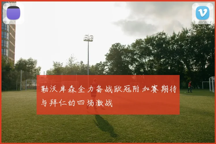勒沃库森全力备战欧冠附加赛期待与拜仁的四场激战
