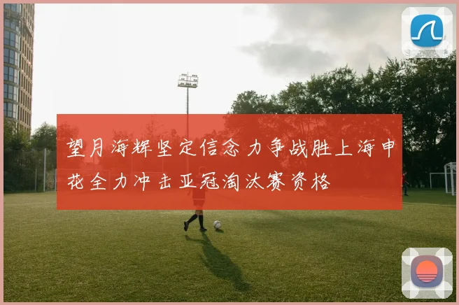 望月海辉坚定信念力争战胜上海申花全力冲击亚冠淘汰赛资格