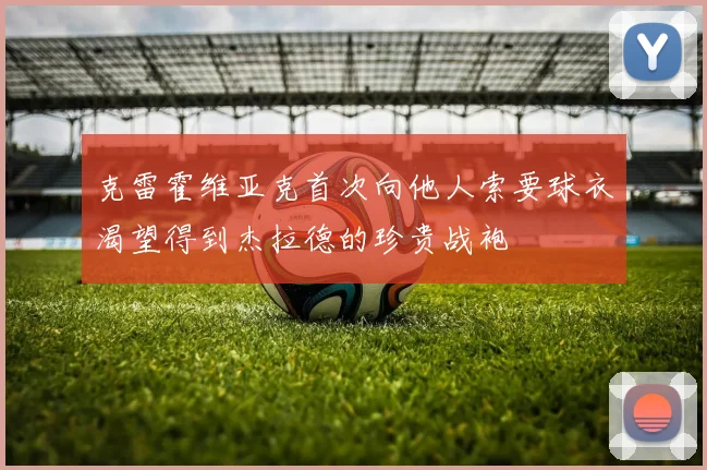 克雷霍维亚克首次向他人索要球衣渴望得到杰拉德的珍贵战袍