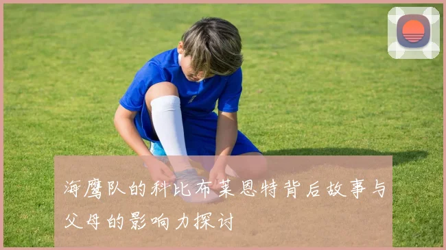 海鹰队的科比布莱恩特背后故事与父母的影响力探讨