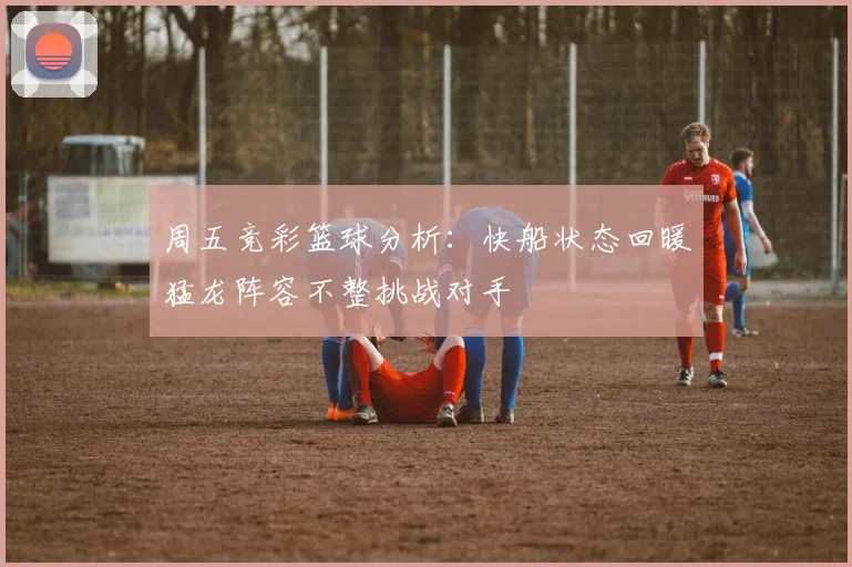 周五竞彩篮球分析：快船状态回暖猛龙阵容不整挑战对手