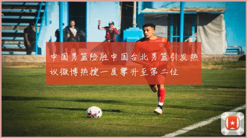 中国男篮险胜中国台北男篮引发热议微博热搜一度攀升至第二位