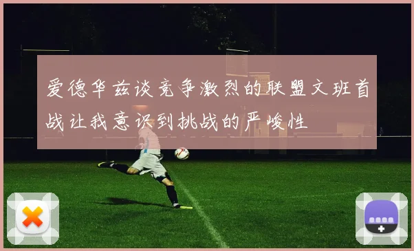 爱德华兹谈竞争激烈的联盟文班首战让我意识到挑战的严峻性