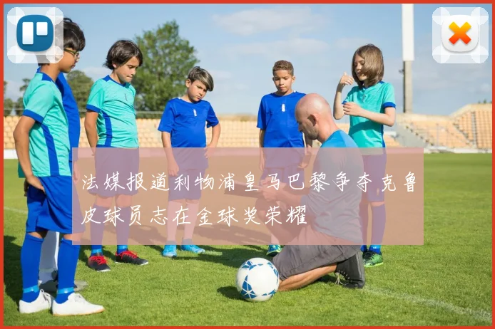 法媒报道利物浦皇马巴黎争夺克鲁皮球员志在金球奖荣耀
