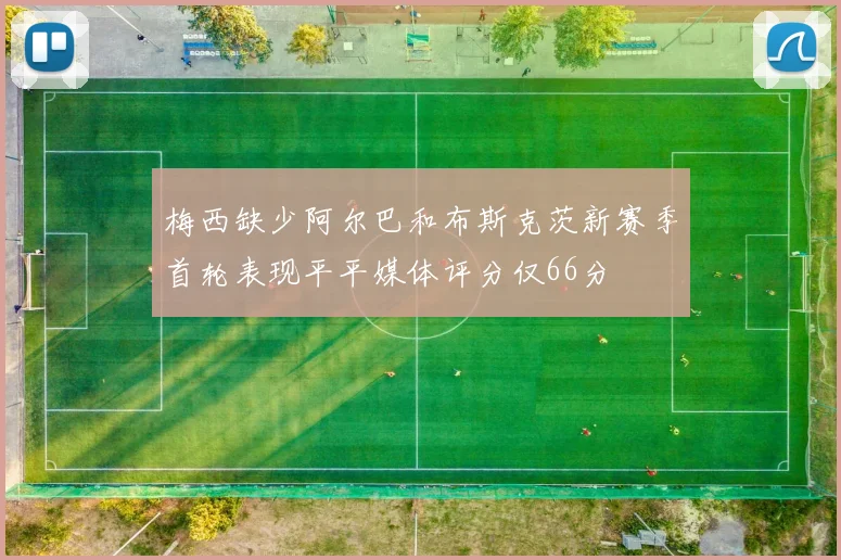 梅西缺少阿尔巴和布斯克茨新赛季首轮表现平平媒体评分仅66分