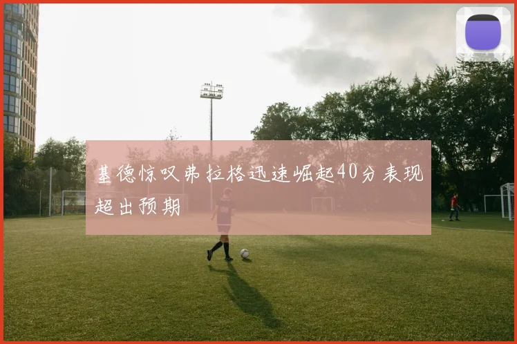 基德惊叹弗拉格迅速崛起40分表现超出预期