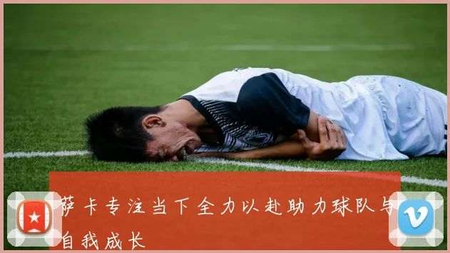 萨卡专注当下全力以赴助力球队与自我成长